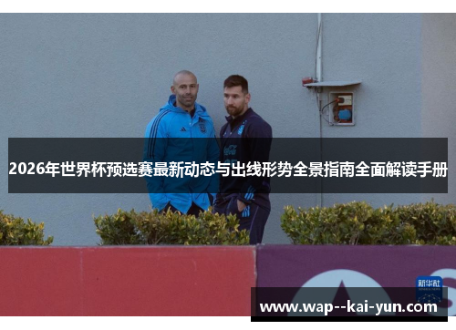 2026年世界杯预选赛最新动态与出线形势全景指南全面解读手册 2026年世界杯预选赛最新动态与出线形势全景指南全面解读手册