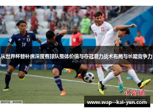 从世界杯替补席深度看球队整体价值与夺冠潜力战术布局与长期竞争力 从世界杯替补席深度看球队整体价值与夺冠潜力战术布局与长期竞争力