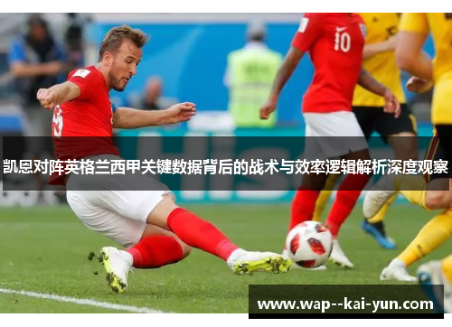凯恩对阵英格兰西甲关键数据背后的战术与效率逻辑解析深度观察 凯恩对阵英格兰西甲关键数据背后的战术与效率逻辑解析深度观察
