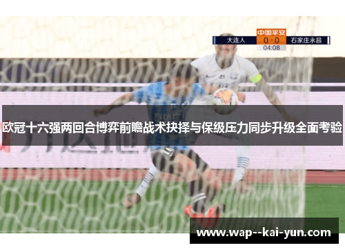 欧冠十六强两回合博弈前瞻战术抉择与保级压力同步升级全面考验 欧冠十六强两回合博弈前瞻战术抉择与保级压力同步升级全面考验