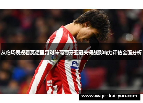 从临场表现看莫德里奇对阵葡萄牙亚冠关键战影响力评估全面分析 从临场表现看莫德里奇对阵葡萄牙亚冠关键战影响力评估全面分析