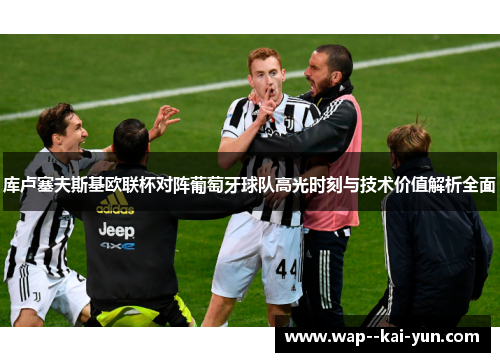 库卢塞夫斯基欧联杯对阵葡萄牙球队高光时刻与技术价值解析全面 库卢塞夫斯基欧联杯对阵葡萄牙球队高光时刻与技术价值解析全面