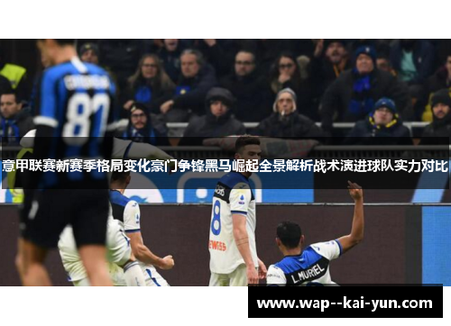 意甲联赛新赛季格局变化豪门争锋黑马崛起全景解析战术演进球队实力对比 意甲联赛新赛季格局变化豪门争锋黑马崛起全景解析战术演进球队实力对比