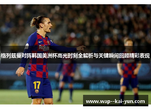 格列兹曼对阵韩国美洲杯高光时刻全解析与关键瞬间回顾精彩表现 格列兹曼对阵韩国美洲杯高光时刻全解析与关键瞬间回顾精彩表现