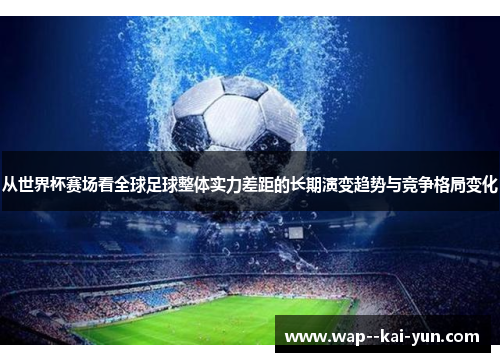 从世界杯赛场看全球足球整体实力差距的长期演变趋势与竞争格局变化