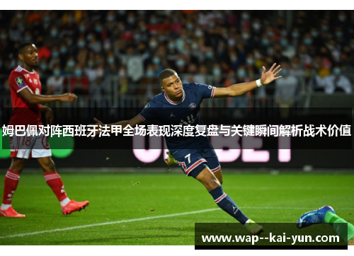 姆巴佩对阵西班牙法甲全场表现深度复盘与关键瞬间解析战术价值 姆巴佩对阵西班牙法甲全场表现深度复盘与关键瞬间解析战术价值