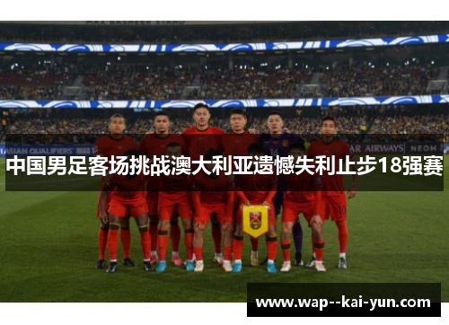 中国男足客场挑战澳大利亚遗憾失利止步18强赛 中国男足客场挑战澳大利亚遗憾失利止步18强赛