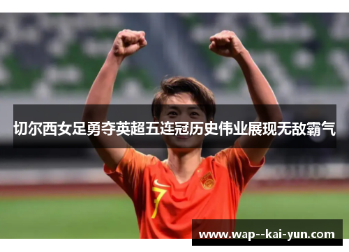 切尔西女足勇夺英超五连冠历史伟业展现无敌霸气