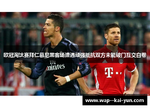 欧冠淘汰赛拜仁慕尼黑客场遭遇顽强抵抗双方未能破门互交白卷 欧冠淘汰赛拜仁慕尼黑客场遭遇顽强抵抗双方未能破门互交白卷