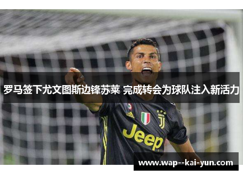 罗马签下尤文图斯边锋苏莱 完成转会为球队注入新活力