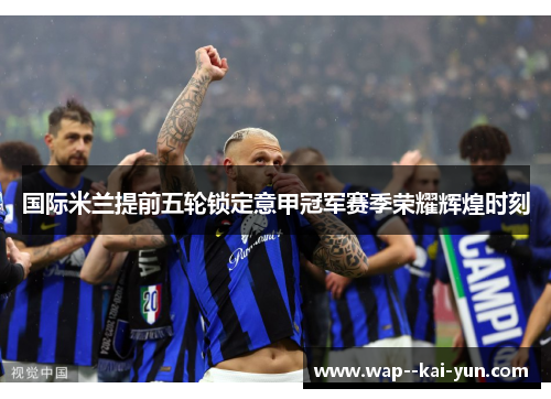 国际米兰提前五轮锁定意甲冠军赛季荣耀辉煌时刻
