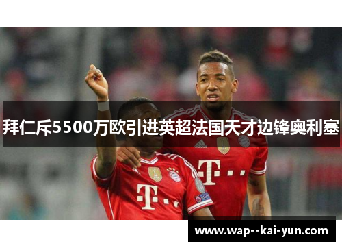 拜仁斥5500万欧引进英超法国天才边锋奥利塞