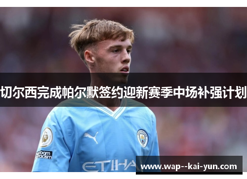 切尔西完成帕尔默签约迎新赛季中场补强计划 切尔西完成帕尔默签约迎新赛季中场补强计划