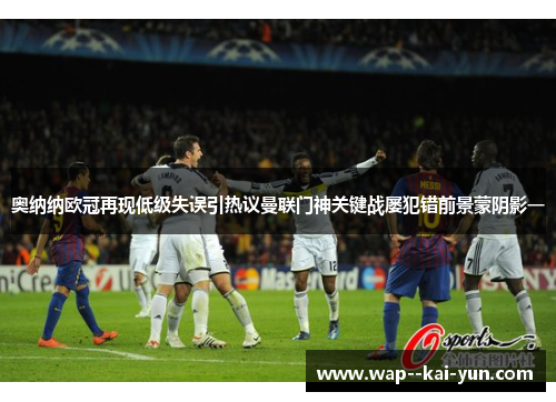 奥纳纳欧冠再现低级失误引热议曼联门神关键战屡犯错前景蒙阴影一 奥纳纳欧冠再现低级失误引热议曼联门神关键战屡犯错前景蒙阴影一