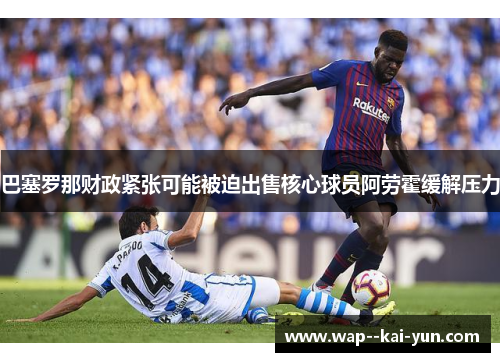巴塞罗那财政紧张可能被迫出售核心球员阿劳霍缓解压力 巴塞罗那财政紧张可能被迫出售核心球员阿劳霍缓解压力