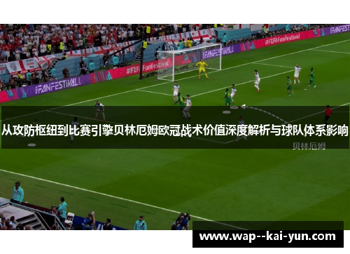 从攻防枢纽到比赛引擎贝林厄姆欧冠战术价值深度解析与球队体系影响