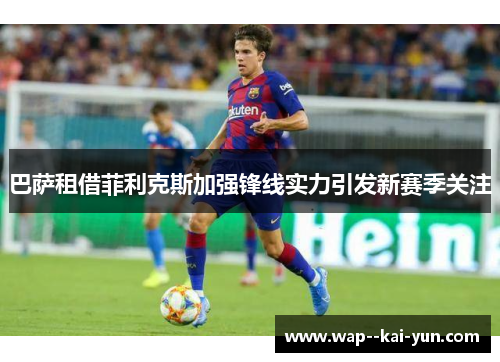 巴萨租借菲利克斯加强锋线实力引发新赛季关注 巴萨租借菲利克斯加强锋线实力引发新赛季关注