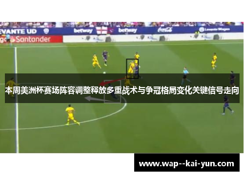 本周美洲杯赛场阵容调整释放多重战术与争冠格局变化关键信号走向 本周美洲杯赛场阵容调整释放多重战术与争冠格局变化关键信号走向
